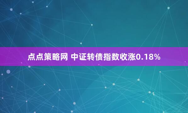 点点策略网 中证转债指数收涨0.18%
