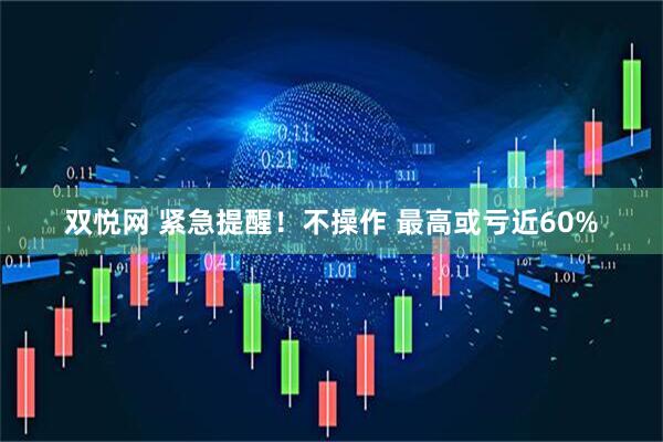 双悦网 紧急提醒！不操作 最高或亏近60%