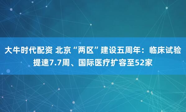 大牛时代配资 北京“两区”建设五周年：临床试验提速7.7周、国际医疗扩容至52家