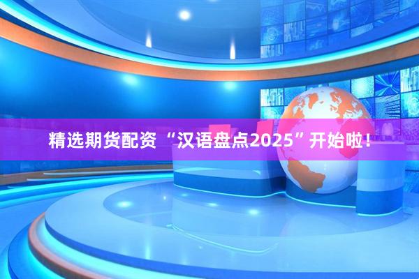 精选期货配资 “汉语盘点2025”开始啦！