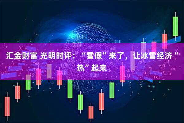 汇金财富 光明时评：“雪假”来了，让冰雪经济“热”起来