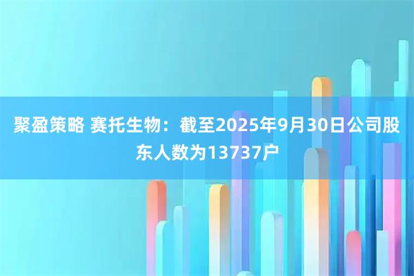 聚盈策略 赛托生物：截至2025年9月30日公司股东人数为13737户