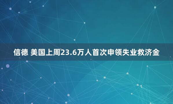 信德 美国上周23.6万人首次申领失业救济金