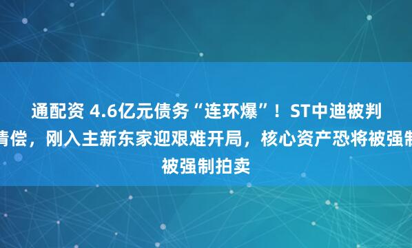 通配资 4.6亿元债务“连环爆”！ST中迪被判连带清偿，刚入主新东家迎艰难开局，核心资产恐将被强制拍卖