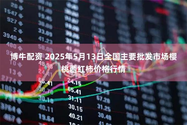 博牛配资 2025年5月13日全国主要批发市场樱桃西红柿价格行情