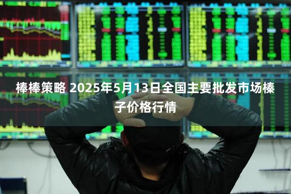 棒棒策略 2025年5月13日全国主要批发市场榛子价格行情