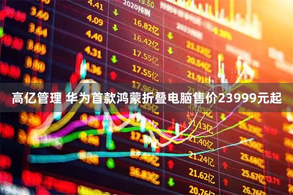 高亿管理 华为首款鸿蒙折叠电脑售价23999元起
