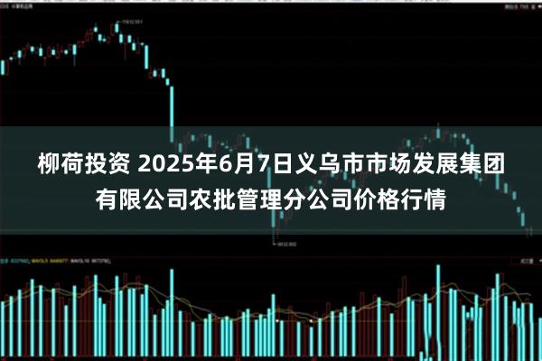柳荷投资 2025年6月7日义乌市市场发展集团有限公司农批管理分公司价格行情
