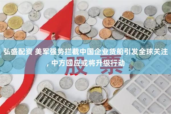 弘盛配资 美军强势拦截中国企业货船引发全球关注, 中方回应或将升级行动