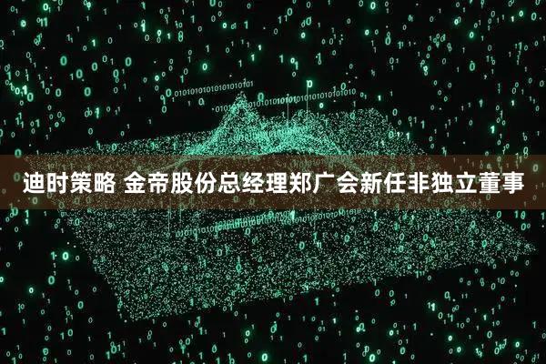 迪时策略 金帝股份总经理郑广会新任非独立董事