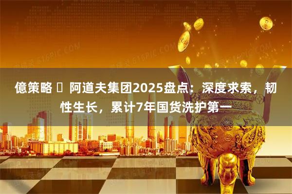億策略 ​阿道夫集团2025盘点：深度求索，韧性生长，累计7年国货洗护第一