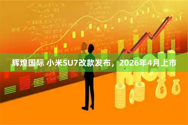 辉煌国际 小米SU7改款发布，2026年4月上市