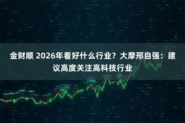 金财顺 2026年看好什么行业？大摩邢自强：建议高度关注高科技行业