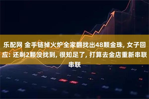 乐配网 金手链掉火炉全家翻找出48颗金珠, 女子回应: 还剩2颗没找到, 很知足了, 打算去金店重新串联