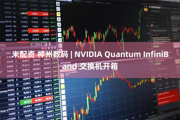 米配资 神州数码 | NVIDIA Quantum InfiniBand 交换机开箱