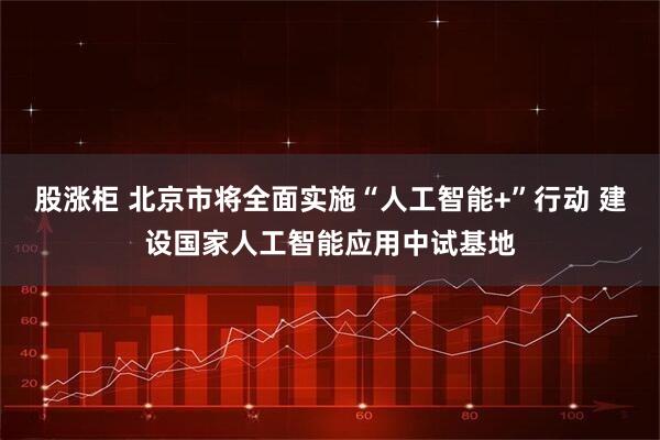 股涨柜 北京市将全面实施“人工智能+”行动 建设国家人工智能应用中试基地