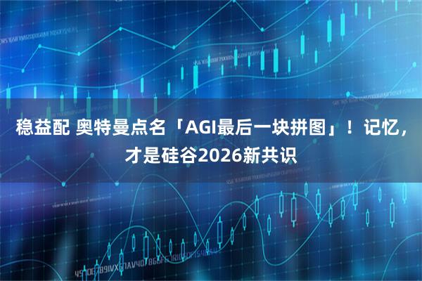 稳益配 奥特曼点名「AGI最后一块拼图」！记忆，才是硅谷2026新共识