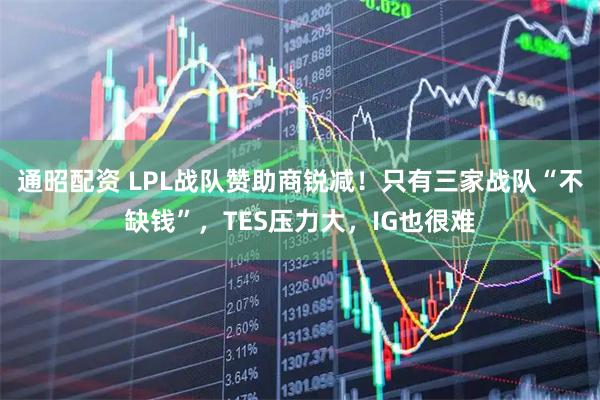通昭配资 LPL战队赞助商锐减！只有三家战队“不缺钱”，TES压力大，IG也很难