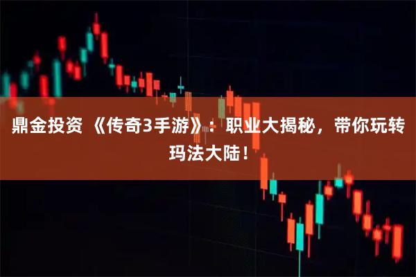 鼎金投资 《传奇3手游》：职业大揭秘，带你玩转玛法大陆！