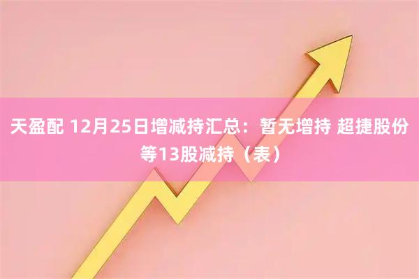 天盈配 12月25日增减持汇总：暂无增持 超捷股份等13股减持（表）