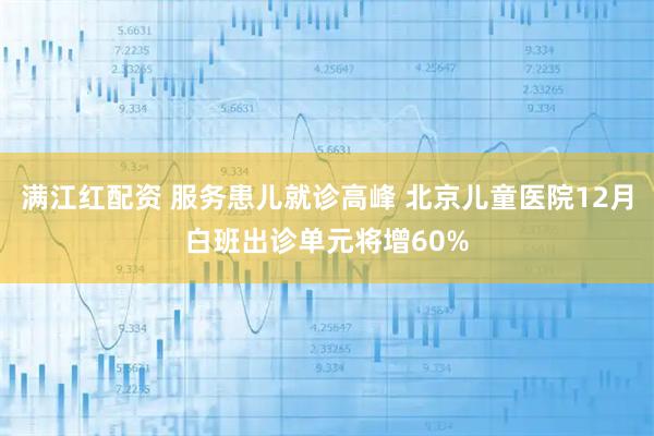 满江红配资 服务患儿就诊高峰 北京儿童医院12月白班出诊单元将增60%