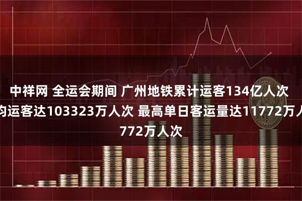 中祥网 全运会期间 广州地铁累计运客134亿人次 日均运客达103323万人次 最高单日客运量达11772万人次