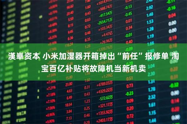 漢崋资本 小米加湿器开箱掉出“前任”报修单 淘宝百亿补贴将故障机当新机卖