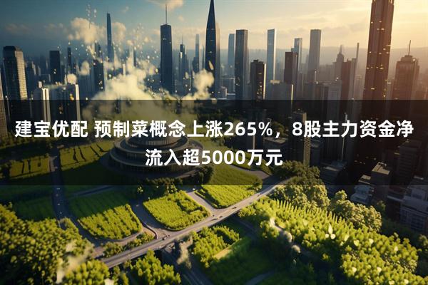 建宝优配 预制菜概念上涨265%，8股主力资金净流入超5000万元