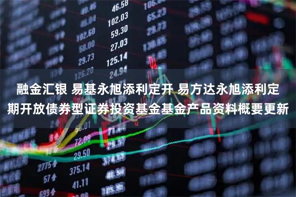 融金汇银 易基永旭添利定开 易方达永旭添利定期开放债券型证券投资基金基金产品资料概要更新