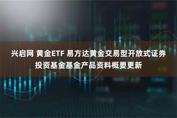 兴启网 黄金ETF 易方达黄金交易型开放式证券投资基金基金产品资料概要更新