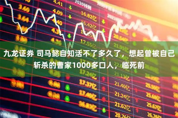九龙证券 司马懿自知活不了多久了，想起曾被自己斩杀的曹家1000多口人，临死前